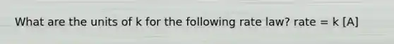 What are the units of k for the following rate law? rate = k [A]