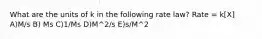 What are the units of k in the following rate law? Rate = k[X] A)M/s B) Ms C)1/Ms D)M^2/s E)s/M^2