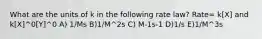 What are the units of k in the following rate law? Rate= k[X] and k[X]^0[Y]^0 A) 1/Ms B)1/M^2s C) M-1s-1 D)1/s E)1/M^3s