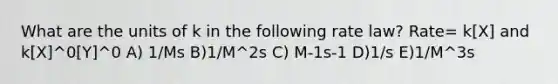 What are the units of k in the following rate law? Rate= k[X] and k[X]^0[Y]^0 A) 1/Ms B)1/M^2s C) M-1s-1 D)1/s E)1/M^3s