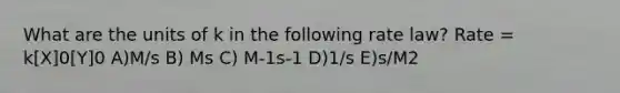 What are the units of k in the following rate law? Rate = k[X]0[Y]0 A)M/s B) Ms C) M-1s-1 D)1/s E)s/M2