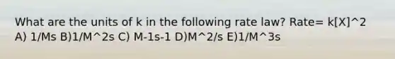 What are the units of k in the following rate law? Rate= k[X]^2 A) 1/Ms B)1/M^2s C) M-1s-1 D)M^2/s E)1/M^3s