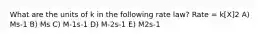 What are the units of k in the following rate law? Rate = k[X]2 A) Ms-1 B) Ms C) M-1s-1 D) M-2s-1 E) M2s-1