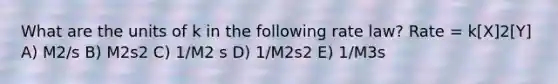 What are the units of k in the following rate law? Rate = k[X]2[Y] A) M2/s B) M2s2 C) 1/M2 s D) 1/M2s2 E) 1/M3s