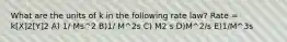 What are the units of k in the following rate law? Rate = k[X]2[Y]2 A) 1/ Ms^2 B)1/ M^2s C) M2 s D)M^2/s E)1/M^3s