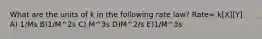 What are the units of k in the following rate law? Rate= k[X][Y] A) 1/Ms B)1/M^2s C) M^3s D)M^2/s E)1/M^3s