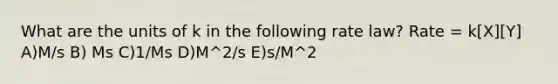 What are the units of k in the following rate law? Rate = k[X][Y] A)M/s B) Ms C)1/Ms D)M^2/s E)s/M^2