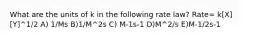 What are the units of k in the following rate law? Rate= k[X][Y]^1/2 A) 1/Ms B)1/M^2s C) M-1s-1 D)M^2/s E)M-1/2s-1