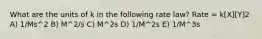 What are the units of k in the following rate law? Rate = k[X][Y]2 A) 1/Ms^2 B) M^2/s C) M^2s D) 1/M^2s E) 1/M^3s