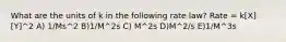 What are the units of k in the following rate law? Rate = k[X][Y]^2 A) 1/Ms^2 B)1/M^2s C) M^2s D)M^2/s E)1/M^3s