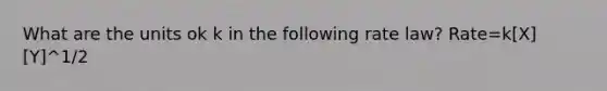 What are the units ok k in the following rate law? Rate=k[X][Y]^1/2