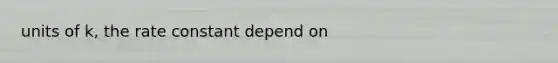 units of k, the rate constant depend on