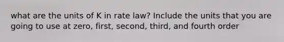 what are the units of K in rate law? Include the units that you are going to use at zero, first, second, third, and fourth order