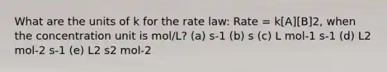 What are the units of k for the rate law: Rate = k[A][B]2, when the concentration unit is mol/L? (a) s-1 (b) s (c) L mol-1 s-1 (d) L2 mol-2 s-1 (e) L2 s2 mol-2