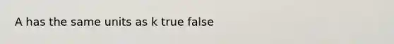 A has the same units as k true false