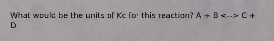 What would be the units of Kc for this reaction? A + B C + D