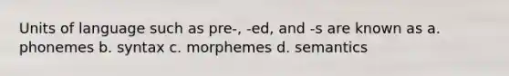 Units of language such as pre-, -ed, and -s are known as a. phonemes b. syntax c. morphemes d. semantics