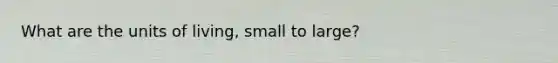 What are the units of living, small to large?