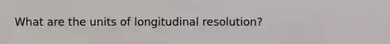 What are the units of longitudinal resolution?