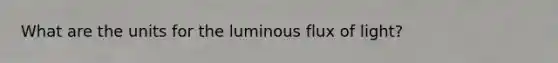 What are the units for the luminous flux of light?