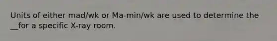 Units of either mad/wk or Ma-min/wk are used to determine the __for a specific X-ray room.