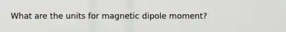 What are the units for magnetic dipole moment?