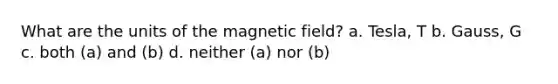 What are the units of the magnetic field? a. Tesla, T b. Gauss, G c. both (a) and (b) d. neither (a) nor (b)