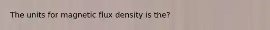 The units for magnetic flux density is the?