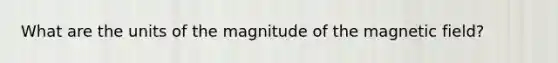 What are the units of the magnitude of the magnetic field?