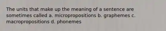 The units that make up the meaning of a sentence are sometimes called a. micropropositions b. graphemes c. macropropositions d. phonemes