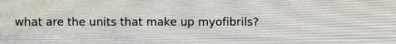 what are the units that make up myofibrils?