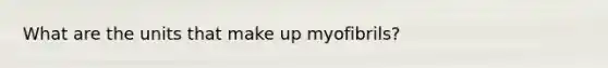 What are the units that make up myofibrils?