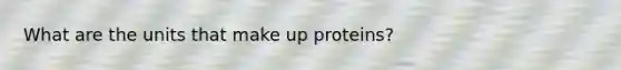 What are the units that make up proteins?