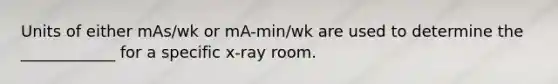 Units of either mAs/wk or mA-min/wk are used to determine the ____________ for a specific x-ray room.