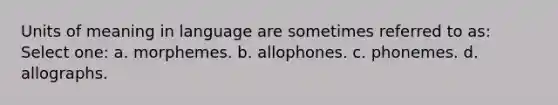 Units of meaning in language are sometimes referred to as: Select one: a. morphemes. b. allophones. c. phonemes. d. allographs.