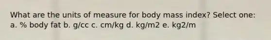 What are the units of measure for body mass index? Select one: a. % body fat b. g/cc c. cm/kg d. kg/m2 e. kg2/m