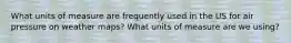 What units of measure are frequently used in the US for air pressure on weather maps? What units of measure are we using?