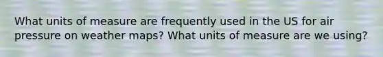What units of measure are frequently used in the US for air pressure on weather maps? What units of measure are we using?