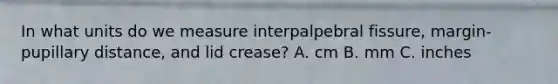 In what units do we measure interpalpebral fissure, margin-pupillary distance, and lid crease? A. cm B. mm C. inches