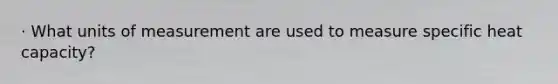 · What units of measurement are used to measure specific heat capacity?