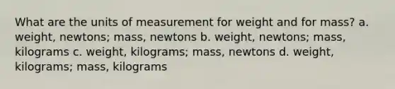 What are the units of measurement for weight and for mass? a. weight, newtons; mass, newtons b. weight, newtons; mass, kilograms c. weight, kilograms; mass, newtons d. weight, kilograms; mass, kilograms