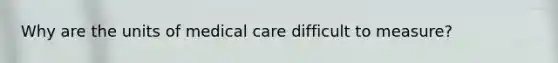 Why are the units of medical care difficult to measure?