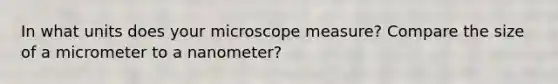 In what units does your microscope measure? Compare the size of a micrometer to a nanometer?