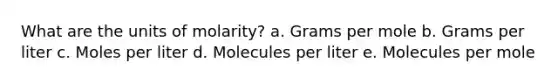 What are the units of molarity? a. Grams per mole b. Grams per liter c. Moles per liter d. Molecules per liter e. Molecules per mole