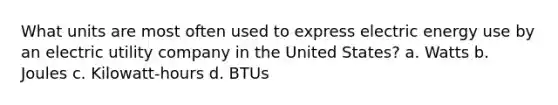 What units are most often used to express electric energy use by an electric utility company in the United States? a. Watts b. Joules c. Kilowatt-hours d. BTUs