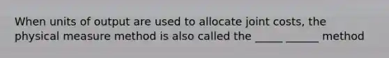 When units of output are used to allocate joint costs, the physical measure method is also called the _____ ______ method