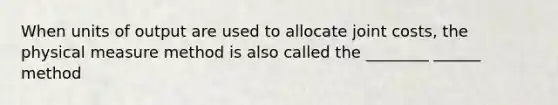 When units of output are used to allocate joint costs, the physical measure method is also called the ________ ______ method