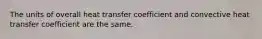 The units of overall heat transfer coefficient and convective heat transfer coefficient are the same.