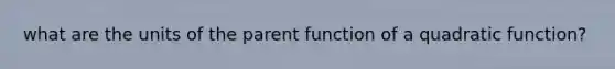 what are the units of the parent function of a quadratic function?