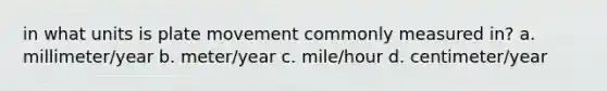 in what units is plate movement commonly measured in? a. millimeter/year b. meter/year c. mile/hour d. centimeter/year